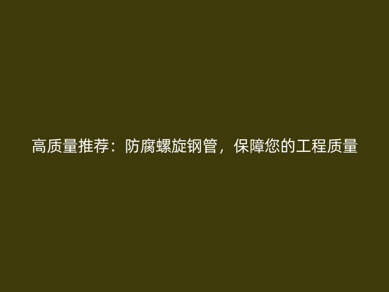 高質量推薦：防腐螺旋鋼管，保障您的工程質量