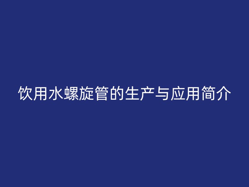 飲用水螺旋管的生產(chǎn)與應用簡介