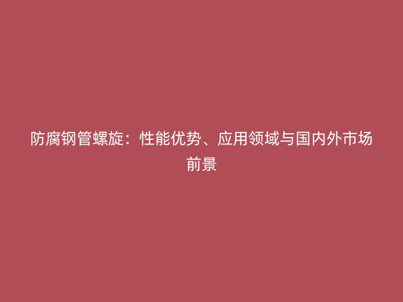 防腐鋼管螺旋：性能優(yōu)勢(shì)、應(yīng)用領(lǐng)域與國(guó)內(nèi)外市場(chǎng)前景