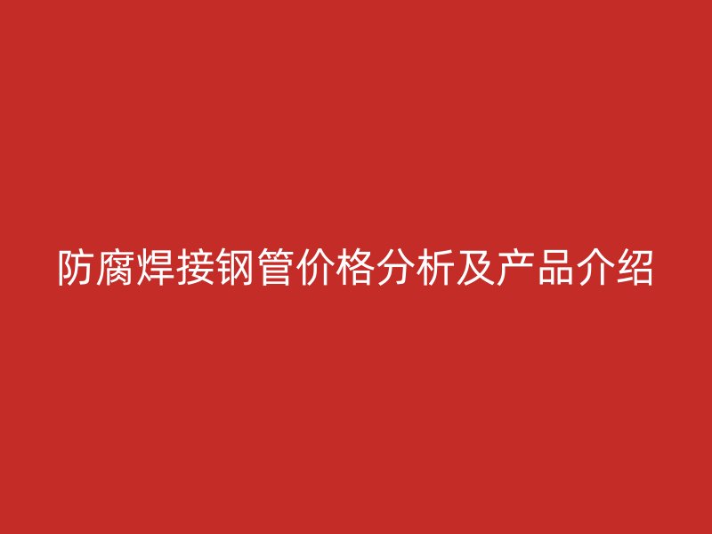 防腐焊接鋼管價格分析及產(chǎn)品介紹