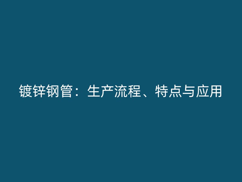 鍍鋅鋼管：生產(chǎn)流程、特點(diǎn)與應(yīng)用