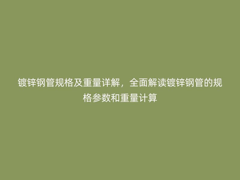鍍鋅鋼管規(guī)格及重量詳解，全面解讀鍍鋅鋼管的規(guī)格參數(shù)和重量計(jì)算