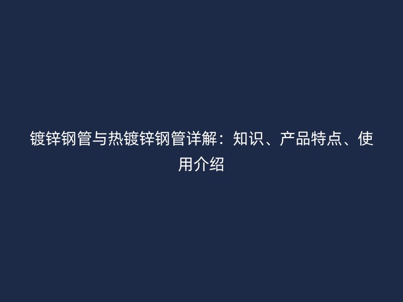 鍍鋅鋼管與熱鍍鋅鋼管詳解：知識(shí)、產(chǎn)品特點(diǎn)、使用介紹