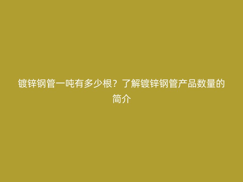 鍍鋅鋼管一噸有多少根？了解鍍鋅鋼管產(chǎn)品數(shù)量的簡介