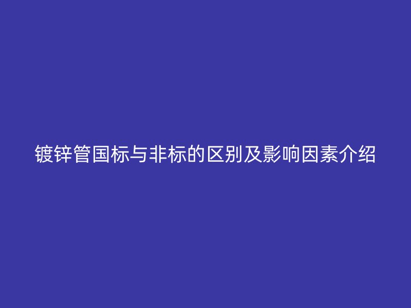 鍍鋅管?chē)?guó)標(biāo)與非標(biāo)的區(qū)別及影響因素介紹