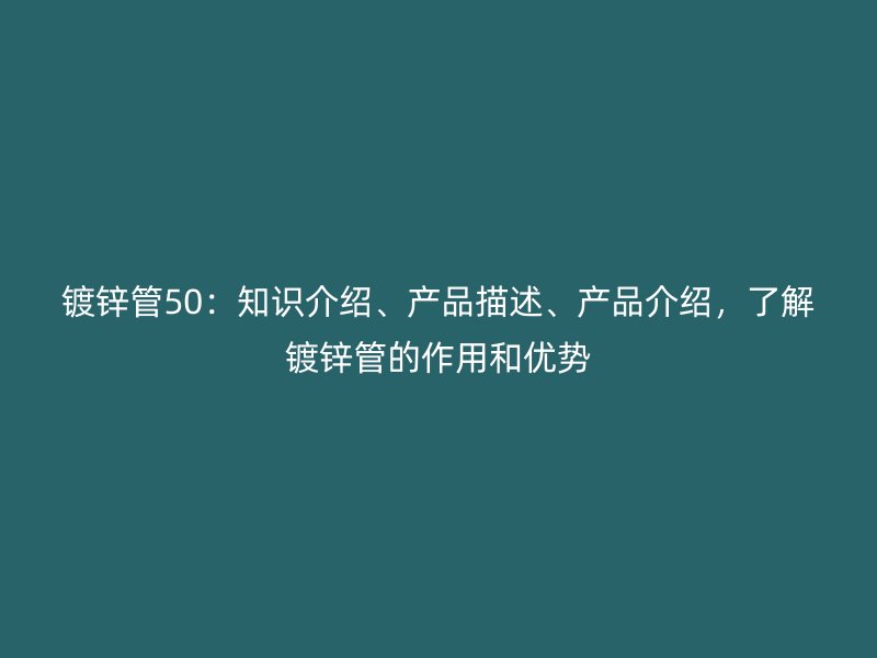 鍍鋅管50：知識介紹、產(chǎn)品描述、產(chǎn)品介紹，了解鍍鋅管的作用和優(yōu)勢