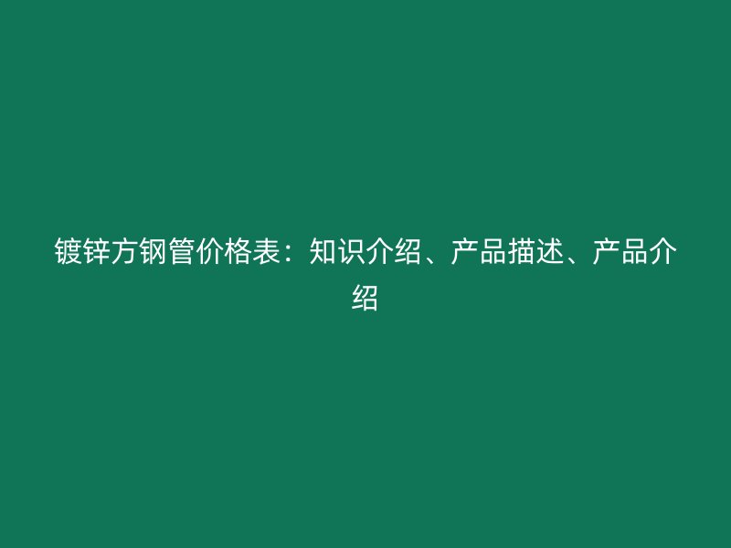 鍍鋅方鋼管價格表：知識介紹、產(chǎn)品描述、產(chǎn)品介紹