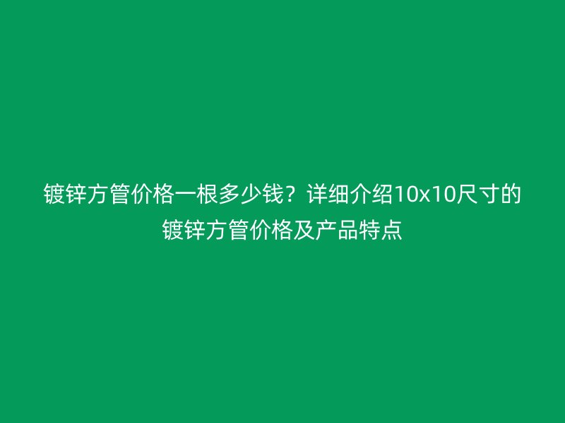 鍍鋅方管價格一根多少錢？詳細介紹10x10尺寸的鍍鋅方管價格及產(chǎn)品特點