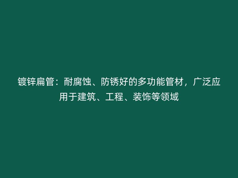 鍍鋅扁管：耐腐蝕、防銹好的多功能管材，廣泛應(yīng)用于建筑、工程、裝飾等領(lǐng)域