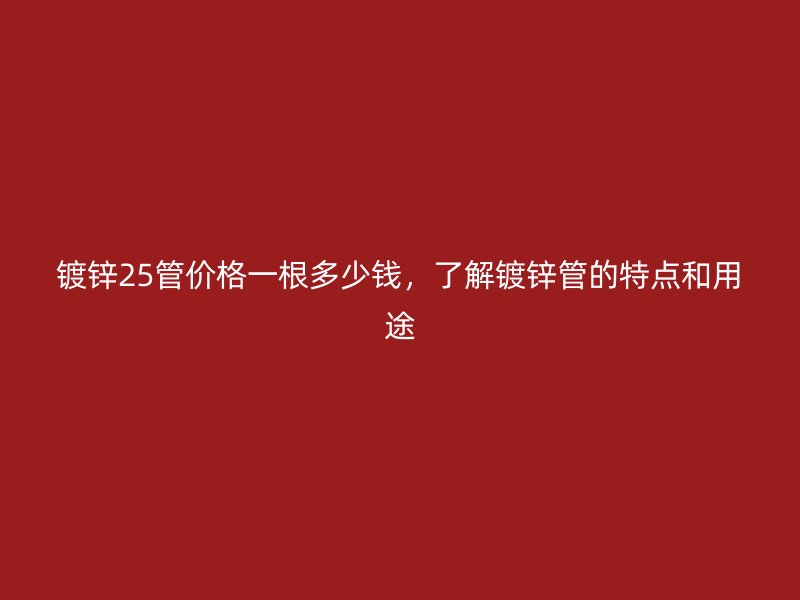 鍍鋅25管價(jià)格一根多少錢，了解鍍鋅管的特點(diǎn)和用途