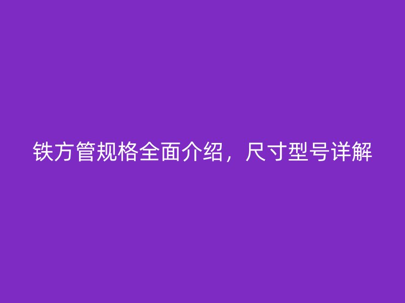 鐵方管規(guī)格全面介紹，尺寸型號(hào)詳解