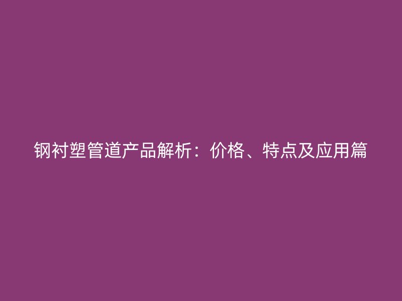 鋼襯塑管道產(chǎn)品解析：價格、特點及應用篇