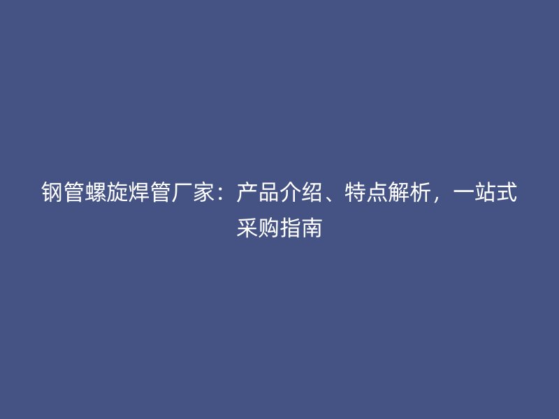 鋼管螺旋焊管廠家：產(chǎn)品介紹、特點(diǎn)解析，一站式采購指南