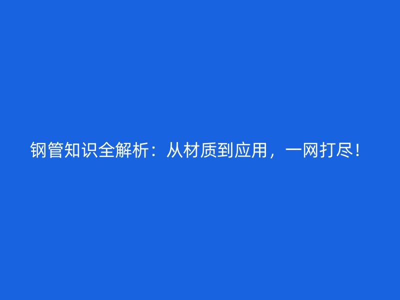 鋼管知識(shí)全解析：從材質(zhì)到應(yīng)用，一網(wǎng)打盡！