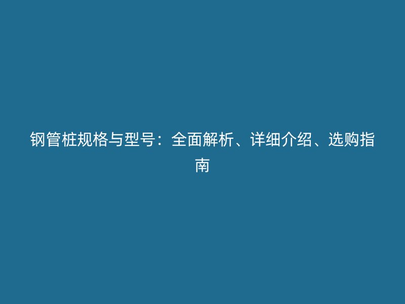 鋼管樁規(guī)格與型號：全面解析、詳細(xì)介紹、選購指南