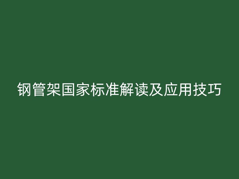 鋼管架國家標準解讀及應(yīng)用技巧