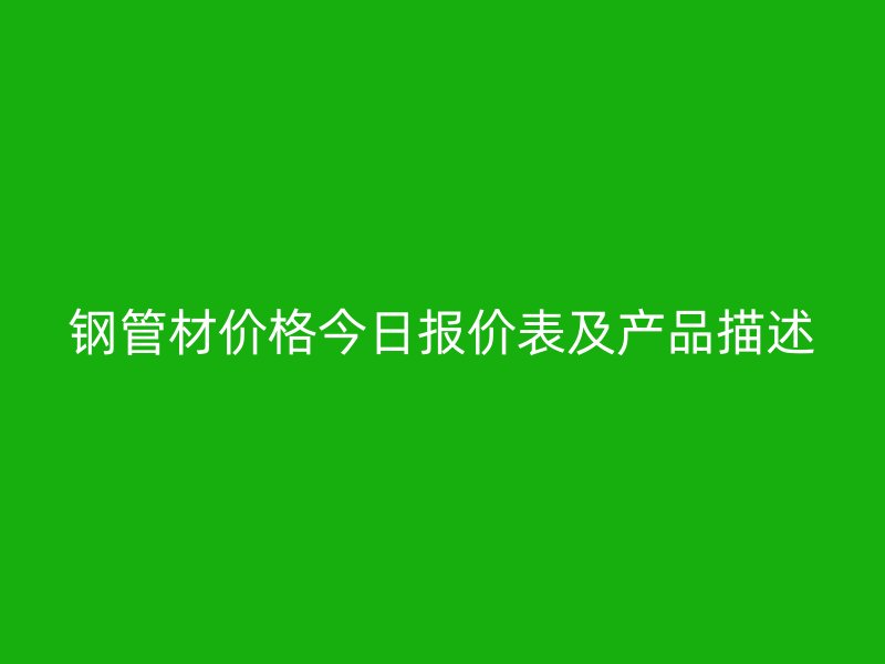 鋼管材價格今日報(bào)價表及產(chǎn)品描述