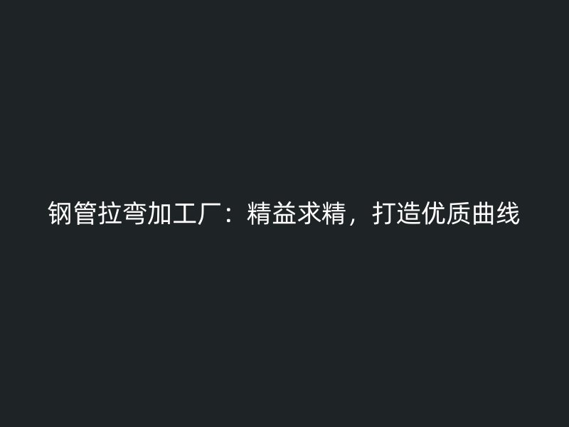 鋼管拉彎加工廠：精益求精，打造優(yōu)質(zhì)曲線