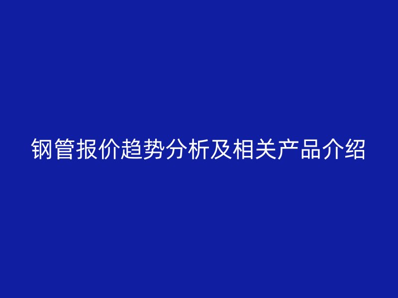 鋼管報(bào)價趨勢分析及相關(guān)產(chǎn)品介紹