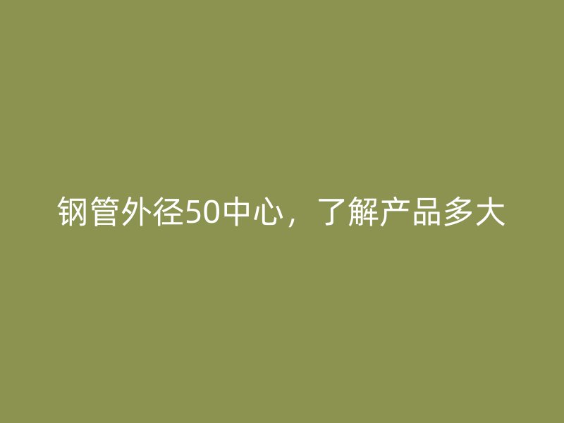 鋼管外徑50中心，了解產(chǎn)品多大