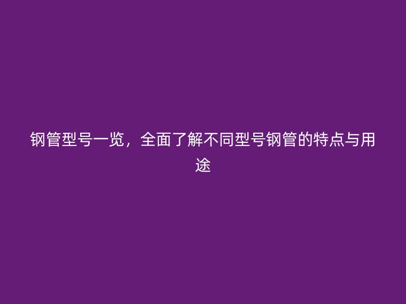 鋼管型號一覽，全面了解不同型號鋼管的特點與用途