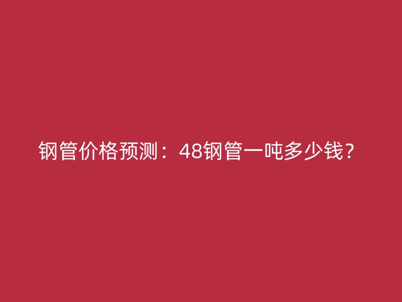鋼管價(jià)格預(yù)測(cè)：48鋼管一噸多少錢(qián)？