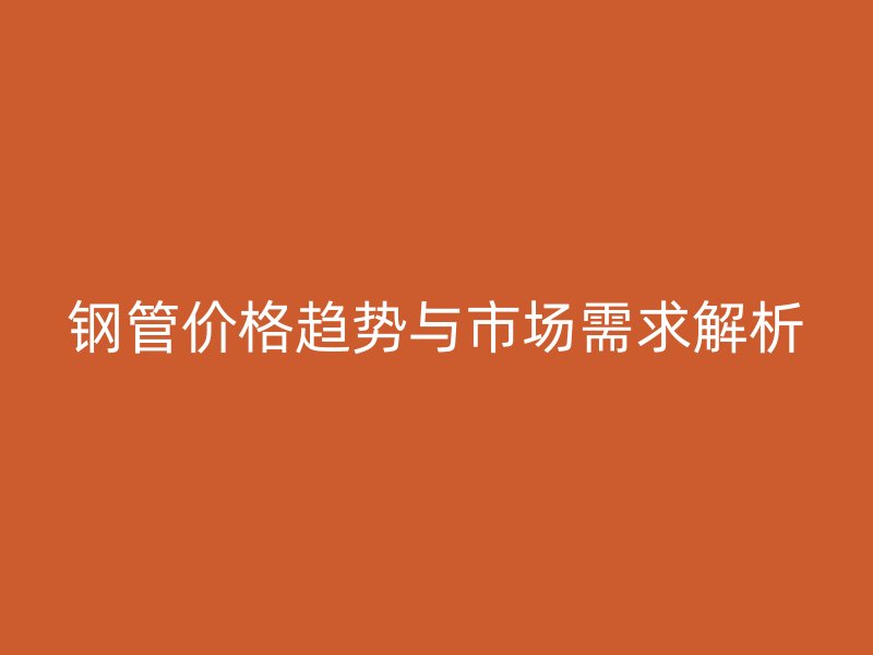 鋼管價(jià)格趨勢(shì)與市場(chǎng)需求解析