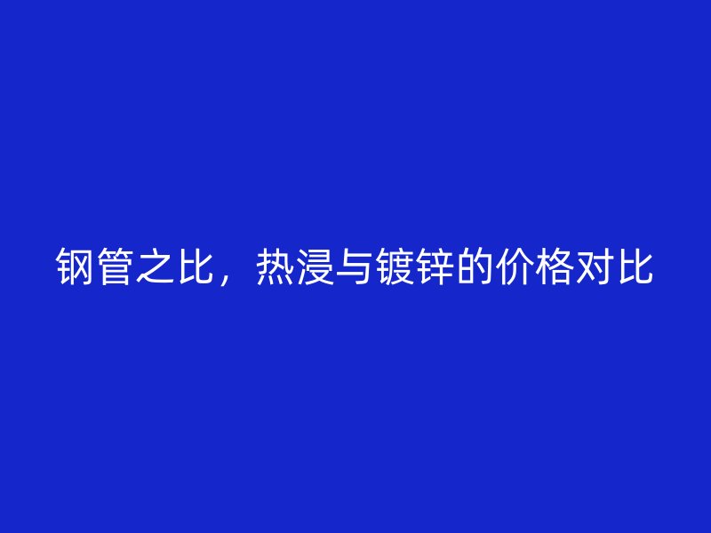 鋼管之比，熱浸與鍍鋅的價格對比