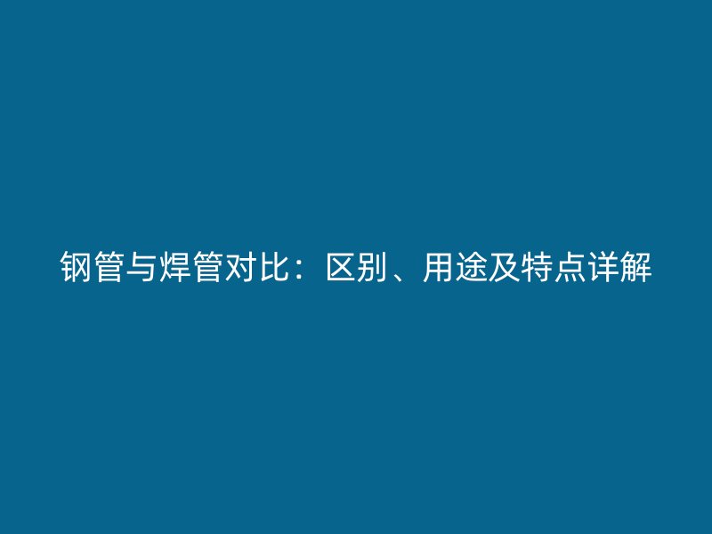 鋼管與焊管對(duì)比：區(qū)別、用途及特點(diǎn)詳解