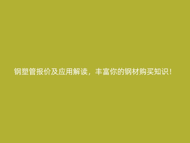 鋼塑管報(bào)價(jià)及應(yīng)用解讀，豐富你的鋼材購(gòu)買(mǎi)知識(shí)！