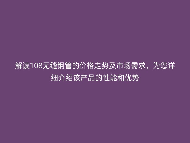 解讀108無縫鋼管的價格走勢及市場需求，為您詳細(xì)介紹該產(chǎn)品的性能和優(yōu)勢