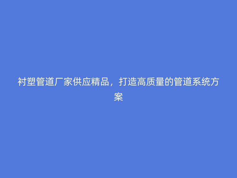 襯塑管道廠家供應(yīng)精品，打造高質(zhì)量的管道系統(tǒng)方案