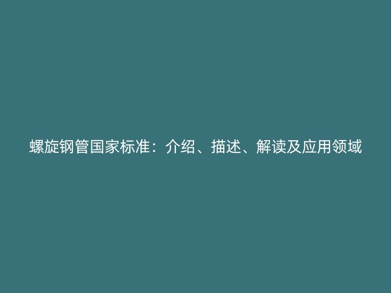 螺旋鋼管國(guó)家標(biāo)準(zhǔn)：介紹、描述、解讀及應(yīng)用領(lǐng)域