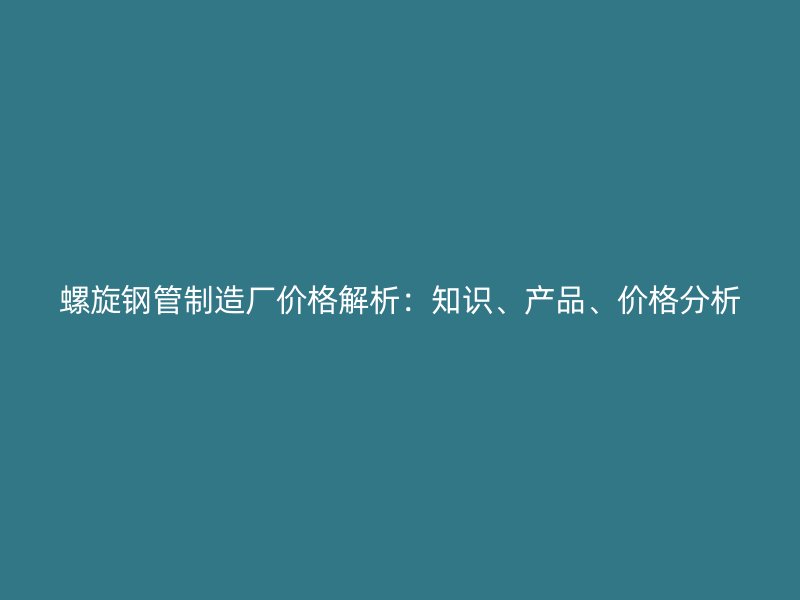 螺旋鋼管制造廠價(jià)格解析：知識(shí)、產(chǎn)品、價(jià)格分析