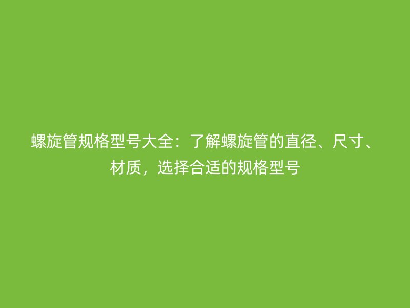 螺旋管規(guī)格型號大全：了解螺旋管的直徑、尺寸、材質(zhì)，選擇合適的規(guī)格型號