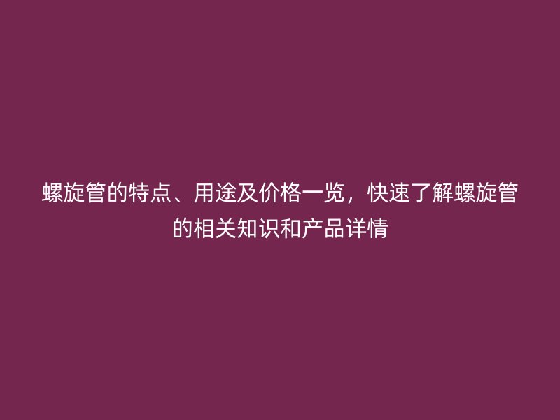 螺旋管的特點(diǎn)、用途及價(jià)格一覽，快速了解螺旋管的相關(guān)知識(shí)和產(chǎn)品詳情