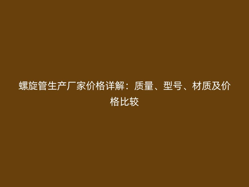 螺旋管生產廠家價格詳解：質量、型號、材質及價格比較