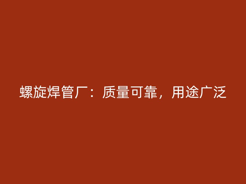螺旋焊管廠：質(zhì)量可靠，用途廣泛
