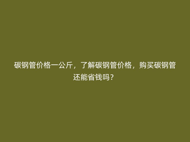 碳鋼管價格一公斤，了解碳鋼管價格，購買碳鋼管還能省錢嗎？