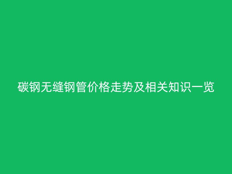碳鋼無(wú)縫鋼管價(jià)格走勢(shì)及相關(guān)知識(shí)一覽