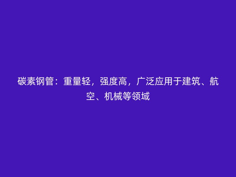 碳素鋼管：重量輕，強度高，廣泛應(yīng)用于建筑、航空、機械等領(lǐng)域