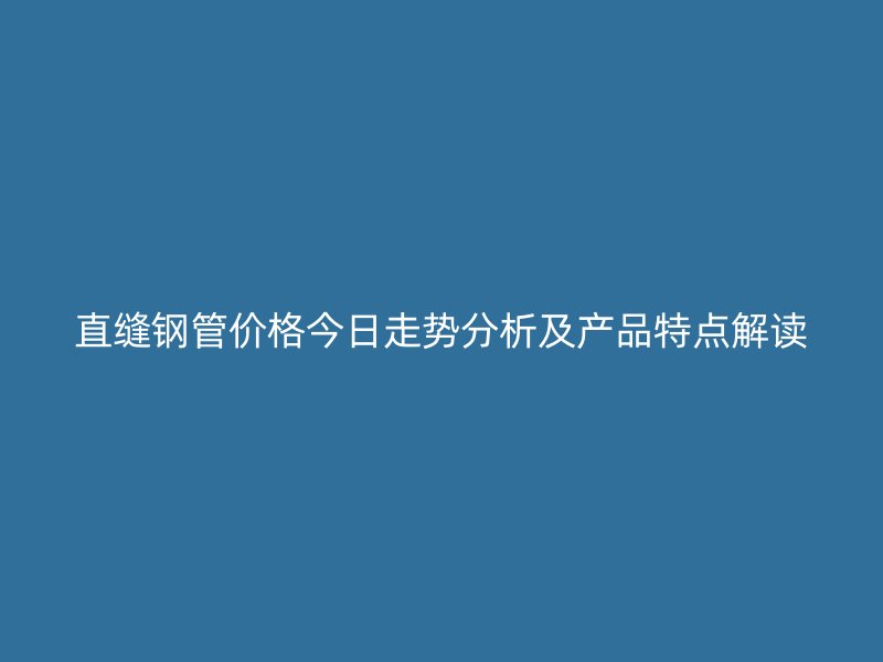 直縫鋼管價(jià)格今日走勢分析及產(chǎn)品特點(diǎn)解讀