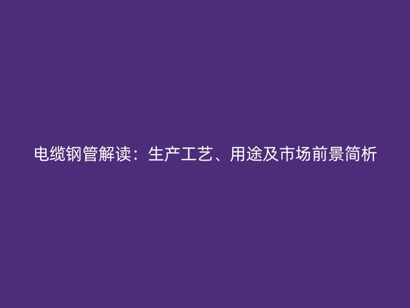 電纜鋼管解讀：生產(chǎn)工藝、用途及市場前景簡析