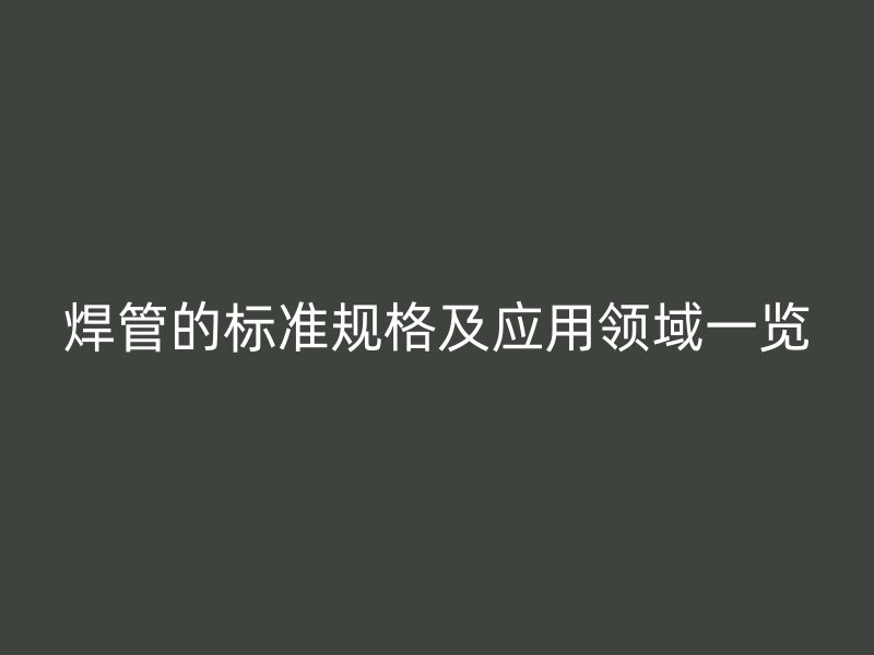 焊管的標準規(guī)格及應用領域一覽