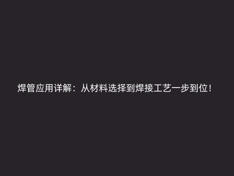 焊管應(yīng)用詳解：從材料選擇到焊接工藝一步到位！
