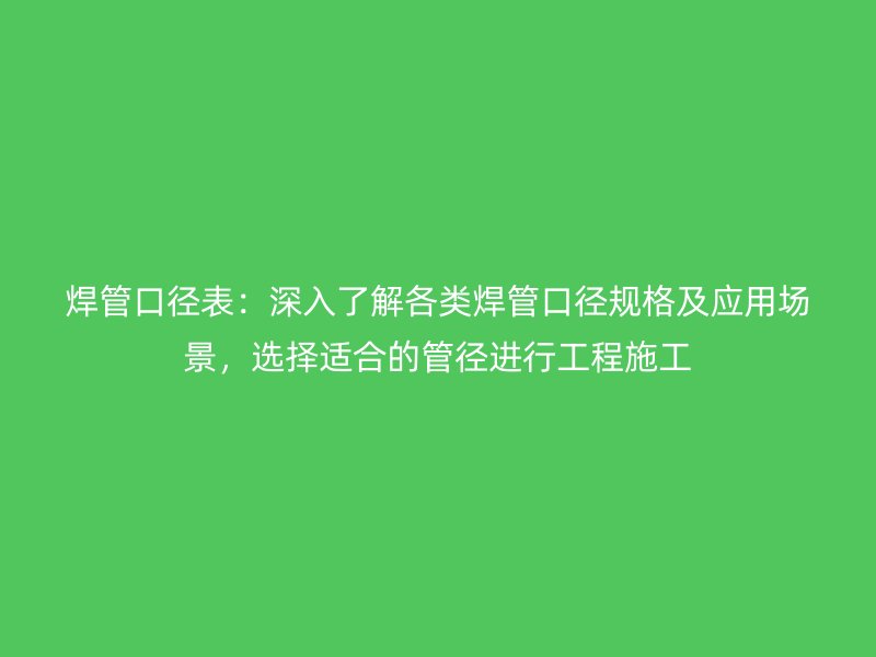 焊管口徑表：深入了解各類(lèi)焊管口徑規(guī)格及應(yīng)用場(chǎng)景，選擇適合的管徑進(jìn)行工程施工