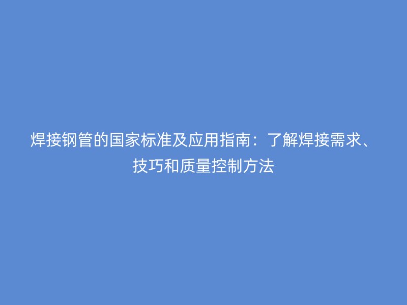 焊接鋼管的國家標(biāo)準(zhǔn)及應(yīng)用指南：了解焊接需求、技巧和質(zhì)量控制方法