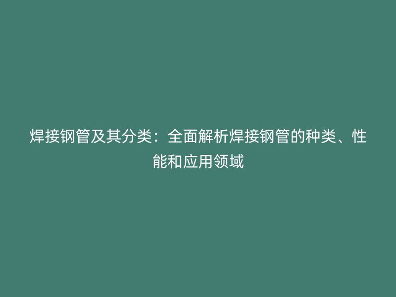 焊接鋼管及其分類：全面解析焊接鋼管的種類、性能和應用領(lǐng)域