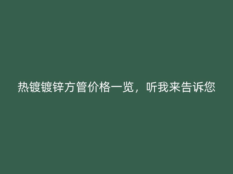 熱鍍鍍鋅方管價(jià)格一覽，聽我來告訴您