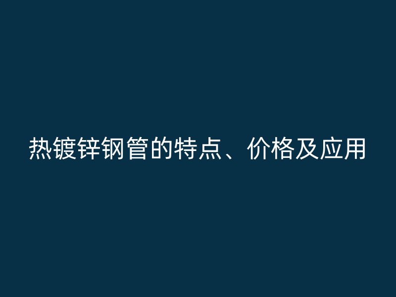 熱鍍鋅鋼管的特點(diǎn)、價(jià)格及應(yīng)用